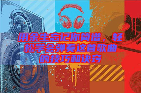 用余生忘記你簡譜，輕松學會彈奏這首歌曲的技巧和訣竅