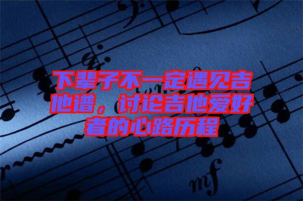 下輩子不一定遇見吉他譜，討論吉他愛好者的心路歷程