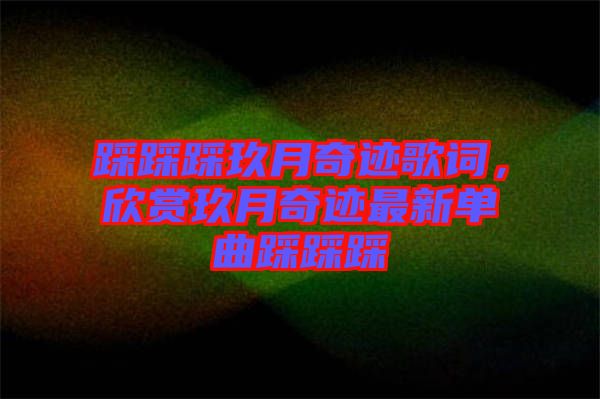 踩踩踩玖月奇跡歌詞,欣賞玖月奇跡最新單曲踩踩踩