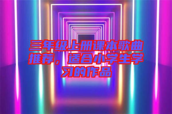 三年級上冊課本歌曲推薦,適合小學(xué)生學(xué)習(xí)的作品