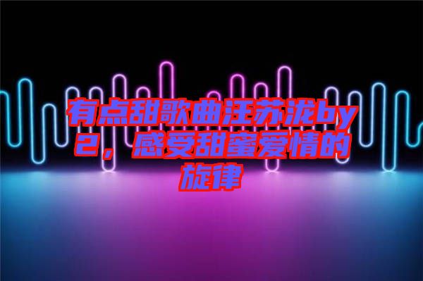 有點甜歌曲汪蘇瀧by2，感受甜蜜愛情的旋律