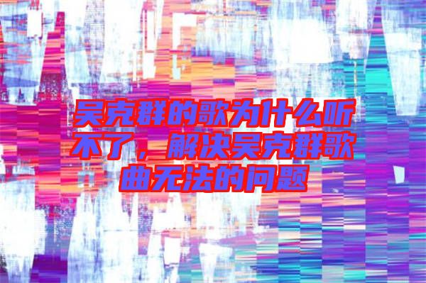 吳克群的歌為什么聽不了，解決吳克群歌曲無法的問題