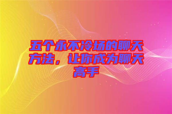 五個(gè)永不冷場(chǎng)的聊天方法,讓你成為聊天高手