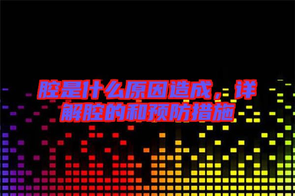 腔是什么原因造成,詳解腔的和預防措施