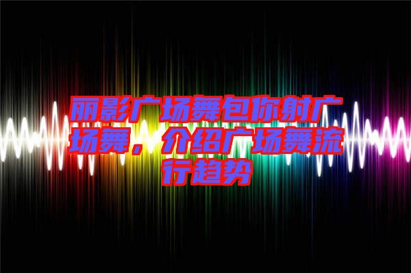 麗影廣場舞包你射廣場舞,介紹廣場舞流行趨勢