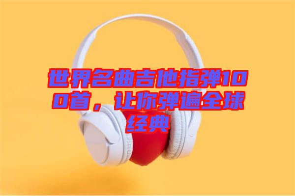 世界名曲吉他指彈100首,讓你彈遍全球經典