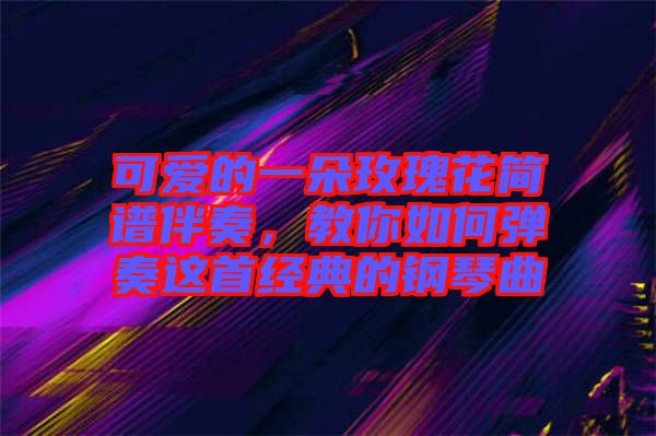 可愛的一朵玫瑰花簡譜伴奏,教你如何彈奏這首經典的鋼琴曲