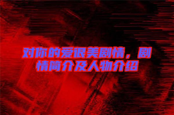 對你的愛很美劇情,劇情簡介及人物介紹
