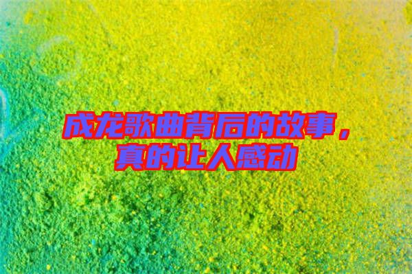 成龍歌曲背后的故事,真的讓人感動(dòng)