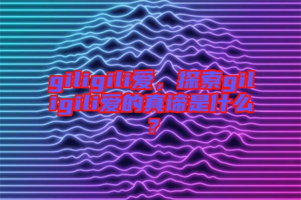 giligili愛，探索giligili愛的真諦是什么？