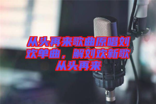 從頭再來歌曲原唱劉歡單曲,解劉歡新歌從頭再來