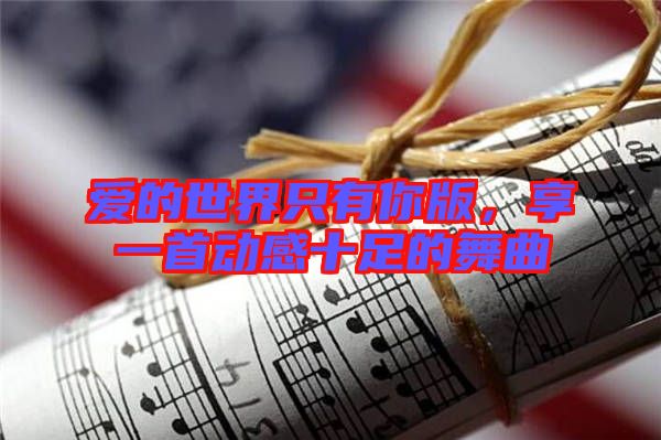 愛的世界只有你版,享一首動感十足的舞曲