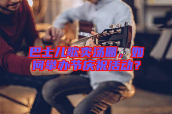 巴士兒歌賣湯圓，如何舉辦節(jié)慶?；顒樱? width=