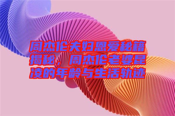 周杰倫夫婦恩愛(ài)秘籍揭秘，周杰倫老婆昆凌的年齡與生活軌跡