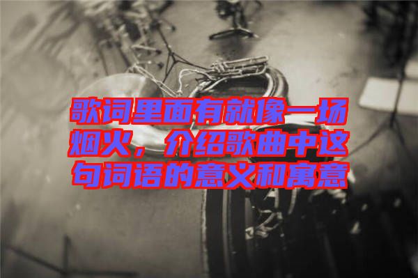 歌詞里面有就像一場煙火,介紹歌曲中這句詞語的意義和寓意