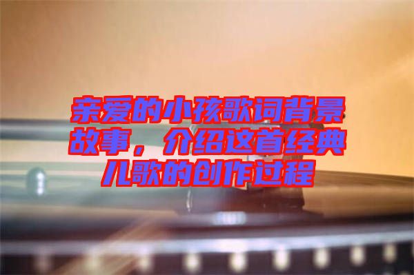 親愛的小孩歌詞背景故事,介紹這首經(jīng)典兒歌的創(chuàng)作過(guò)程