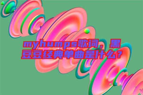 myhumps歌詞,黑豆豆經典單曲是什么?