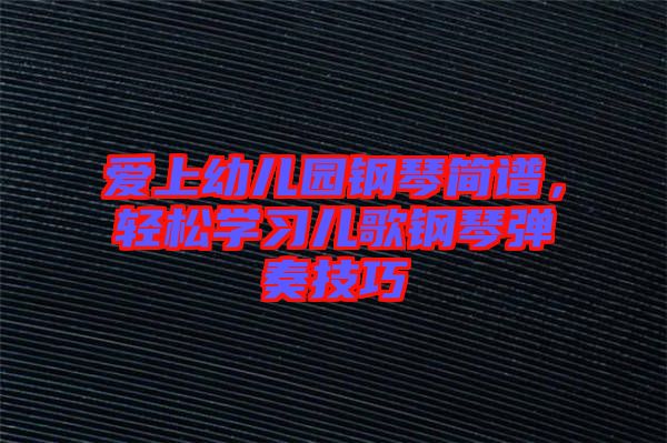 愛上幼兒園鋼琴簡譜,輕松學習兒歌鋼琴彈奏技巧