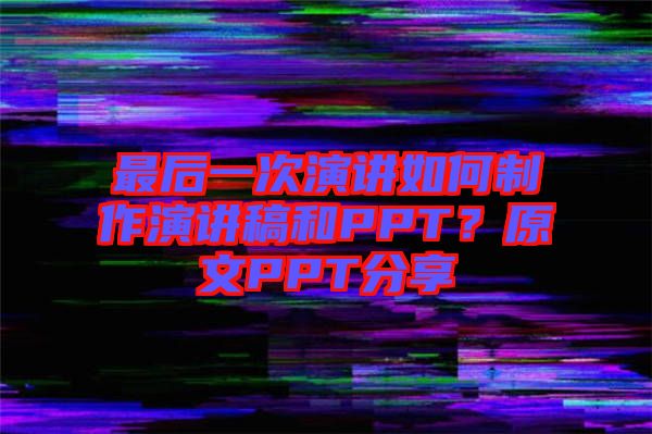 最后一次演講如何制作演講稿和PPT？原文PPT分享
