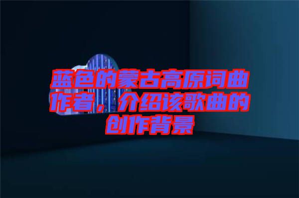 藍色的蒙古高原詞曲作者,介紹該歌曲的創作背景