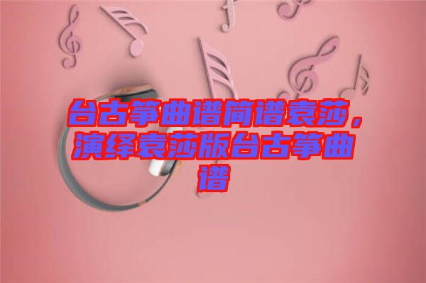 臺古箏曲譜簡譜袁莎,演繹袁莎版臺古箏曲譜