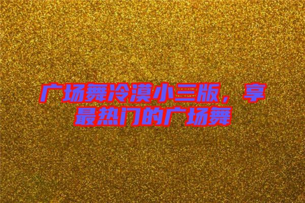 廣場舞冷漠小三版,享最熱門的廣場舞