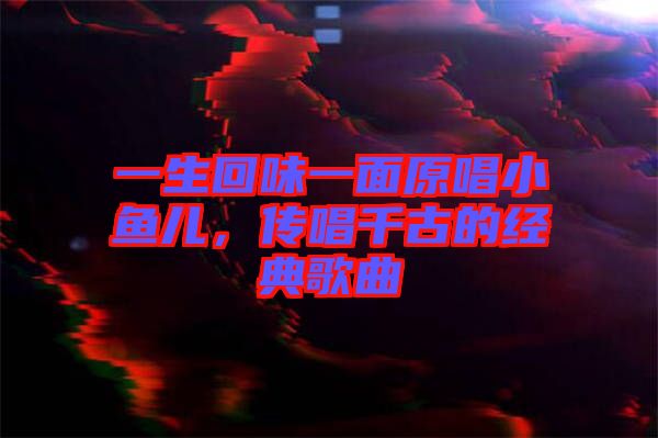 一生回味一面原唱小魚兒,傳唱千古的經典歌曲