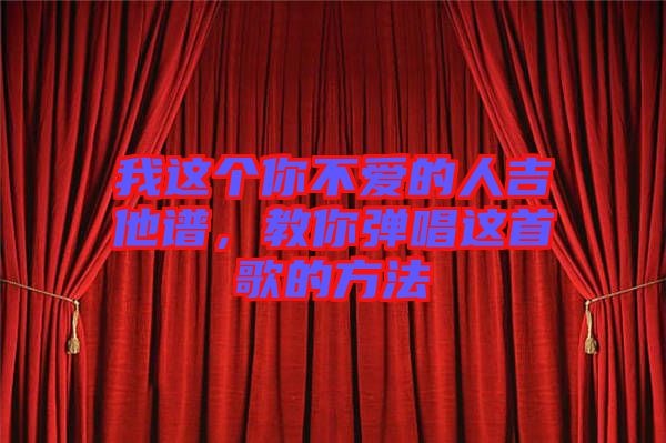 我這個(gè)你不愛(ài)的人吉他譜，教你彈唱這首歌的方法