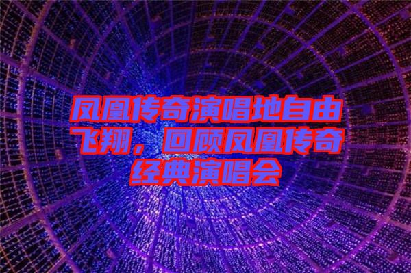 鳳凰傳奇演唱地自由飛翔，回顧鳳凰傳奇經典演唱會