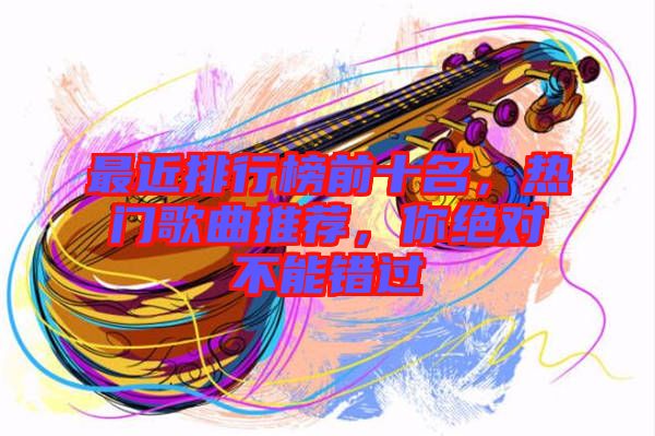 最近排行榜前十名，熱門歌曲推薦，你絕對不能錯過