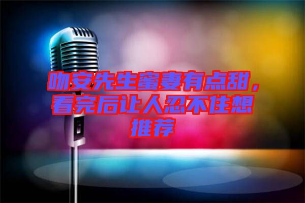 吻安先生蜜妻有點甜,看完后讓人忍不住想推薦