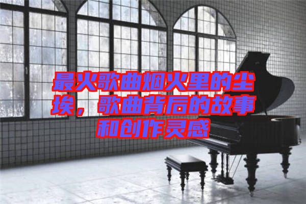 最火歌曲煙火里的塵埃,歌曲背后的故事和創作靈感