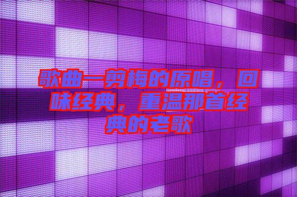 歌曲一剪梅的原唱,回味經(jīng)典,重溫那首經(jīng)典的老歌