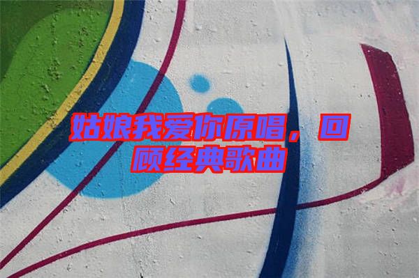 姑娘我愛你原唱,回顧經典歌曲