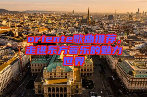 oriente歌曲推薦,走進(jìn)東方音樂(lè)的魅力世界