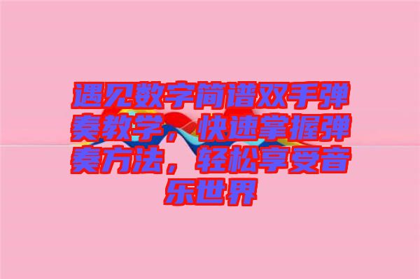 遇見數字簡譜雙手彈奏教學,快速掌握彈奏方法,輕松享受音樂世界