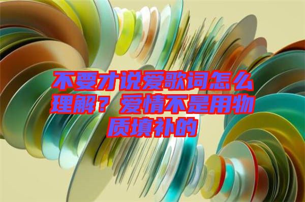 不要才說愛歌詞怎么理解？愛情不是用物質填補的
