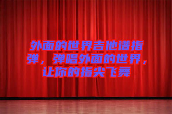 外面的世界吉他譜指彈，彈唱外面的世界，讓你的指尖飛舞