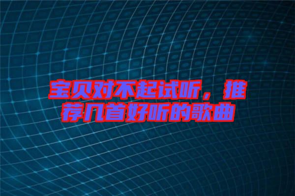 寶貝對不起試聽,推薦幾首好聽的歌曲