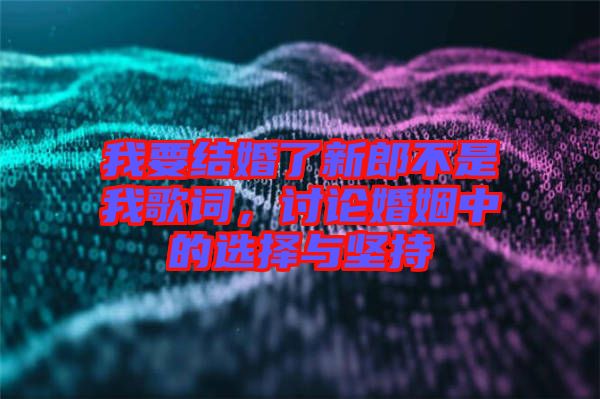 我要結(jié)婚了新郎不是我歌詞,討論婚姻中的選擇與堅持