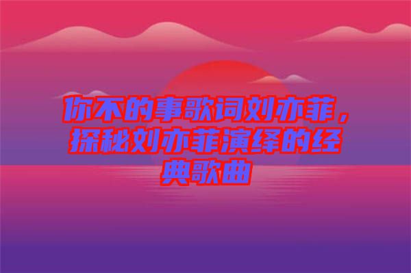 你不的事歌詞劉亦菲,探秘劉亦菲演繹的經典歌曲