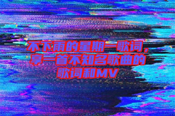 不下雨的星期一歌詞,享一首不知名歌曲的歌詞和MV