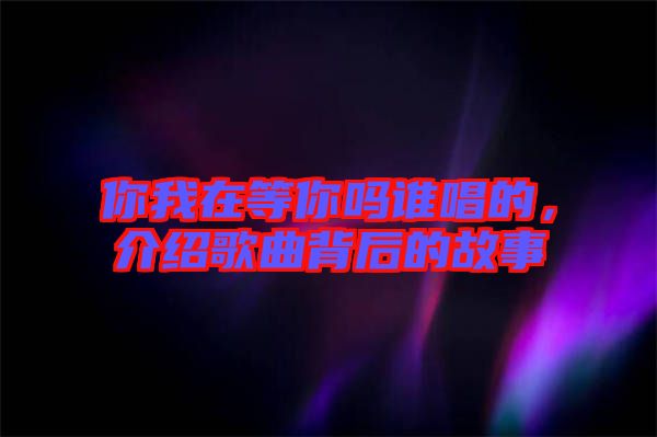 你我在等你嗎誰唱的，介紹歌曲背后的故事