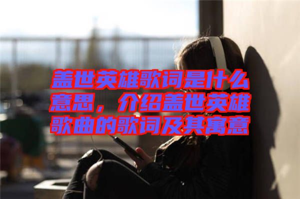 蓋世英雄歌詞是什么意思,介紹蓋世英雄歌曲的歌詞及其寓意
