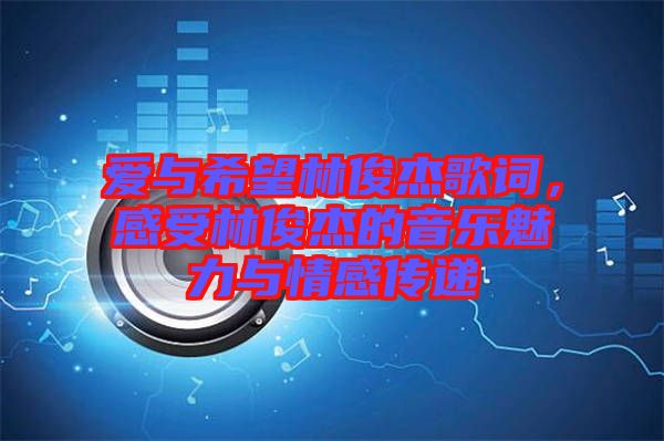 愛與希望林俊杰歌詞,感受林俊杰的音樂魅力與情感傳遞