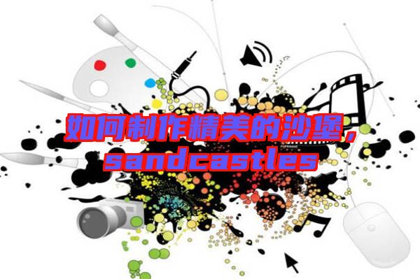 如何制作精美的沙堡,sandcastles