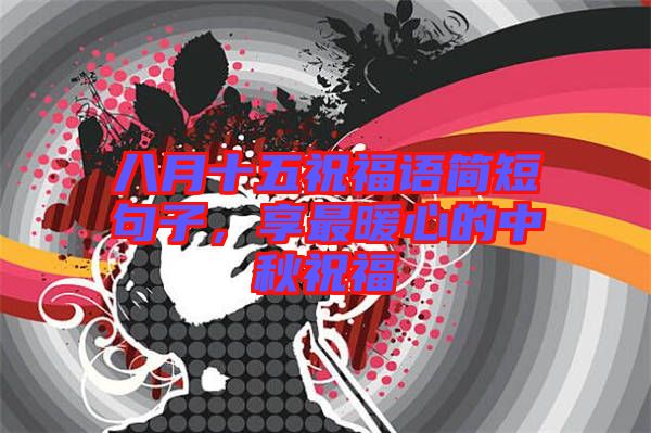 八月十五祝福語簡短句子,享最暖心的中秋祝福