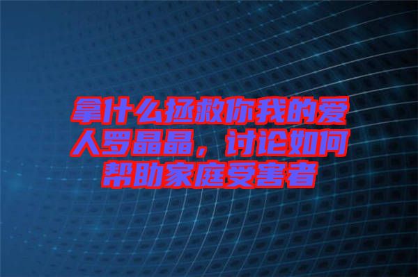 拿什么拯救你我的愛人羅晶晶,討論如何幫助家庭受害者