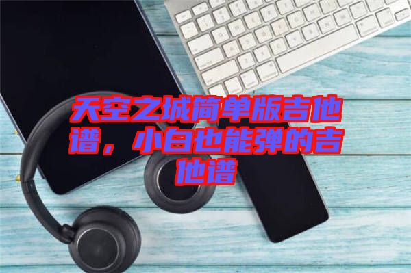 天空之城簡單版吉他譜,小白也能彈的吉他譜