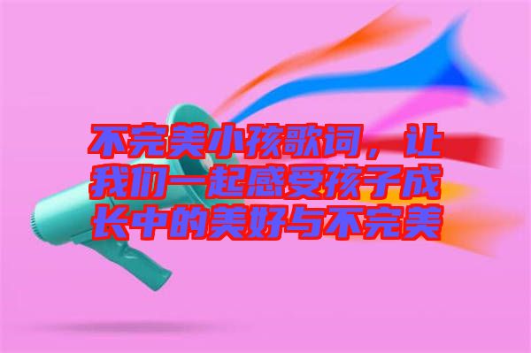 不完美小孩歌詞,讓我們一起感受孩子成長(zhǎng)中的美好與不完美